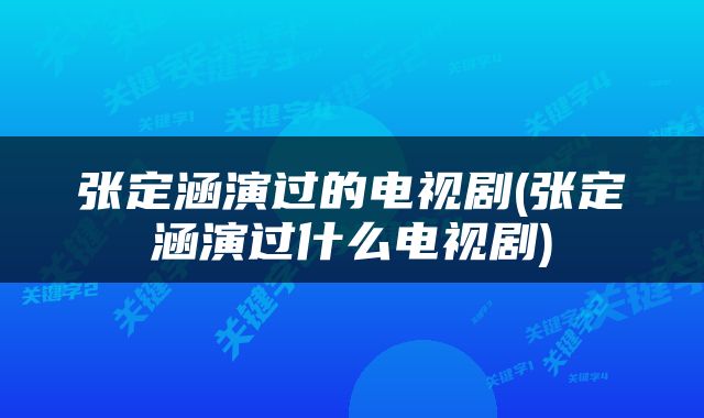 张定涵演过的电视剧(张定涵演过什么电视剧)