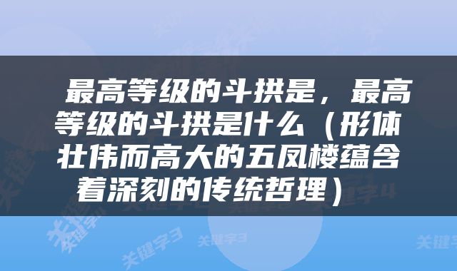  最高等级的斗拱是，最高等级的斗拱是什么（形体壮伟而高大的五凤楼蕴含着深刻的传统哲理） 