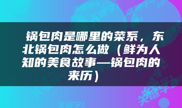  锅包肉是哪里的菜系，东北锅包肉怎么做（鲜为人知的美食故事—锅包肉的来历） 