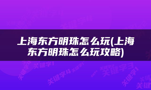 上海东方明珠怎么玩(上海东方明珠怎么玩攻略)