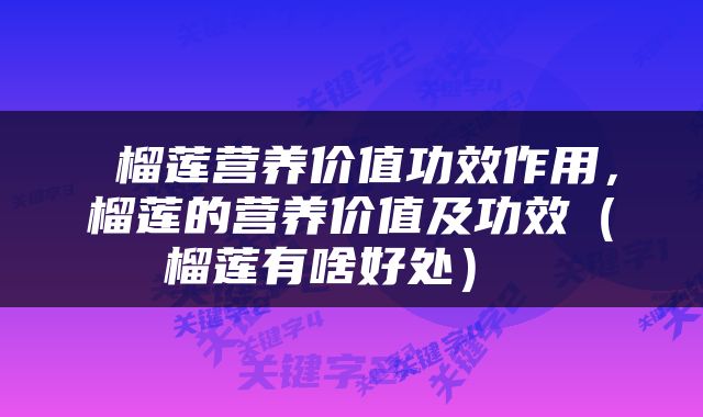  榴莲营养价值功效作用，榴莲的营养价值及功效（榴莲有啥好处） 