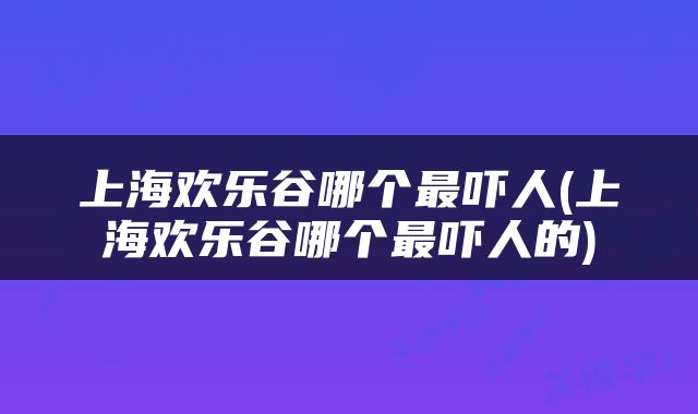 上海欢乐谷哪个最吓人(上海欢乐谷哪个最吓人的)