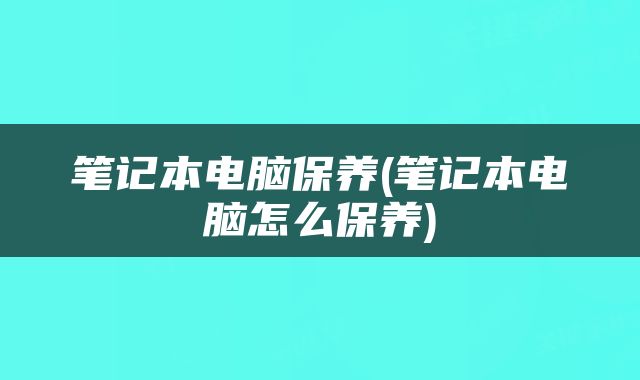 笔记本电脑保养(笔记本电脑怎么保养)
