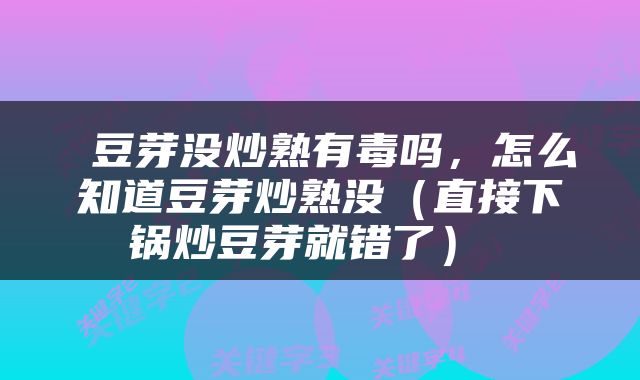  豆芽没炒熟有毒吗，怎么知道豆芽炒熟没（直接下锅炒豆芽就错了） 