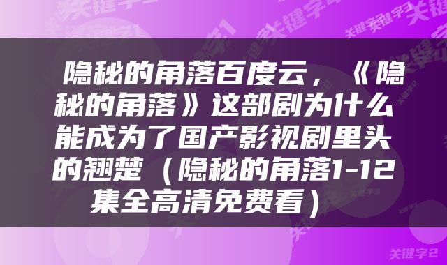  隐秘的角落百度云，《隐秘的角落》这部剧为什么能成为了国产影视剧里头的翘楚（隐秘的角落1-12集全高清免费看） 