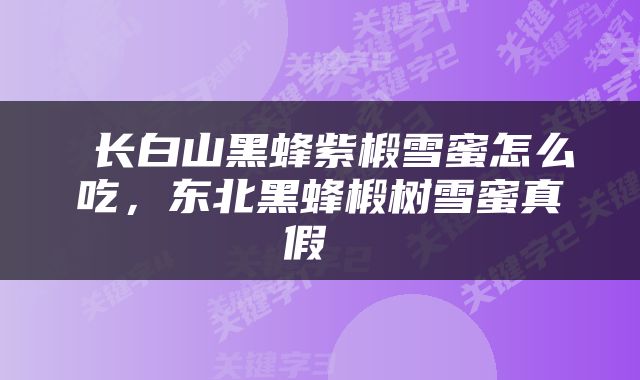  长白山黑蜂紫椴雪蜜怎么吃，东北黑蜂椴树雪蜜真假 