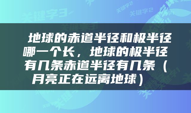  地球的赤道半径和极半径哪一个长，地球的极半径有几条赤道半径有几条（月亮正在远离地球） 