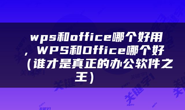  wps和office哪个好用，WPS和Office哪个好（谁才是真正的办公软件之王） 