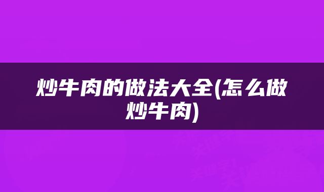 炒牛肉的做法大全(怎么做炒牛肉)