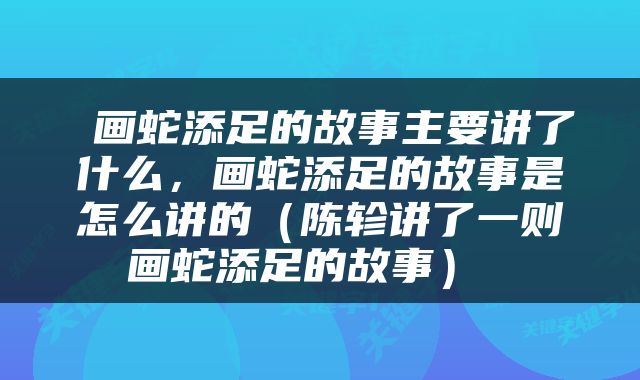  画蛇添足的故事主要讲了什么，画蛇添足的故事是怎么讲的（陈轸讲了一则画蛇添足的故事） 