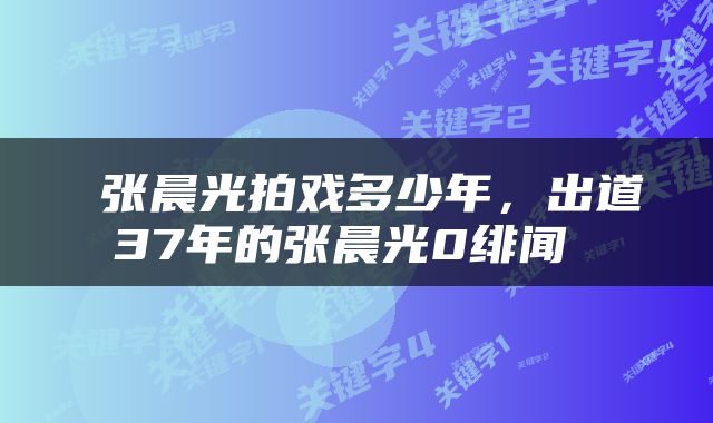  张晨光拍戏多少年，出道37年的张晨光0绯闻 