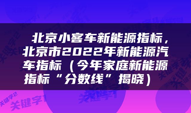  北京小客车新能源指标，北京市2022年新能源汽车指标（今年家庭新能源指标“分数线”揭晓） 