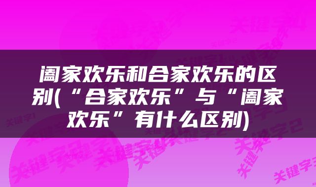 阖家欢乐和合家欢乐的区别(“合家欢乐”与“阖家欢乐”有什么区别)