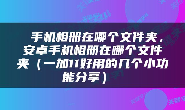  手机相册在哪个文件夹，安卓手机相册在哪个文件夹（一加11好用的几个小功能分享） 