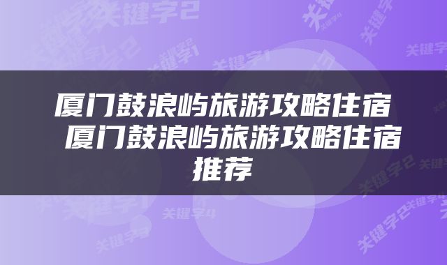 厦门鼓浪屿旅游攻略住宿 厦门鼓浪屿旅游攻略住宿推荐