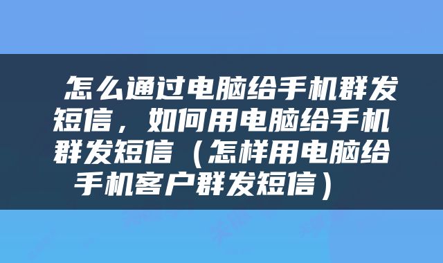  怎么通过电脑给手机群发短信，如何用电脑给手机群发短信（怎样用电脑给手机客户群发短信） 