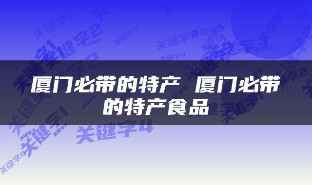 厦门必带的特产 厦门必带的特产食品