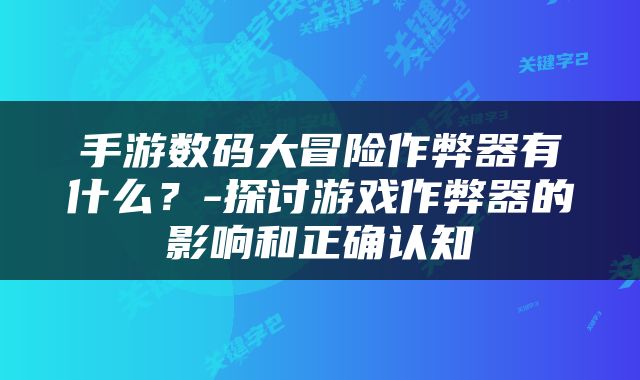 手游数码大冒险作弊器有什么？-探讨游戏作弊器的影响和正确认知