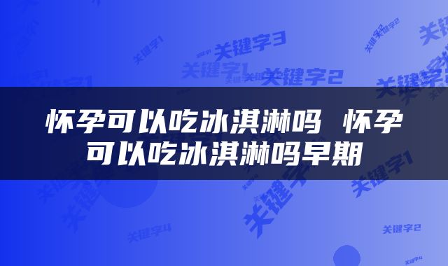 怀孕可以吃冰淇淋吗 怀孕可以吃冰淇淋吗早期