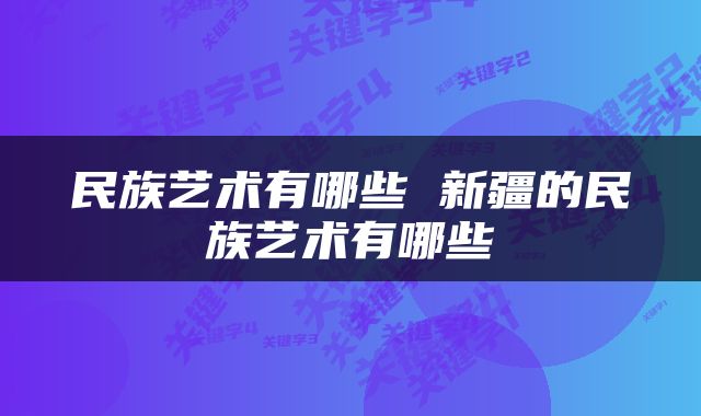民族艺术有哪些 新疆的民族艺术有哪些
