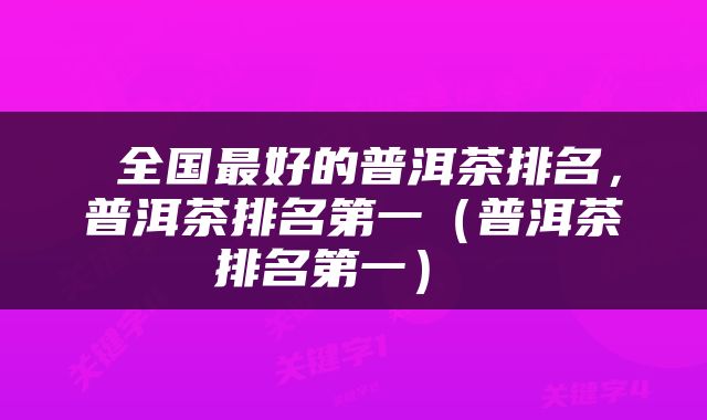  全国最好的普洱茶排名，普洱茶排名第一（普洱茶排名第一） 