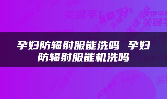 孕妇防辐射服能洗吗 孕妇防辐射服能机洗吗