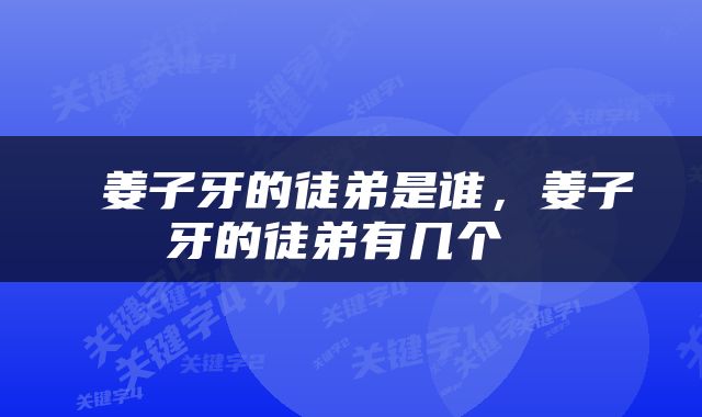  姜子牙的徒弟是谁，姜子牙的徒弟有几个 