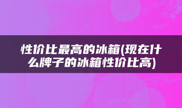 性价比最高的冰箱(现在什么牌子的冰箱性价比高)