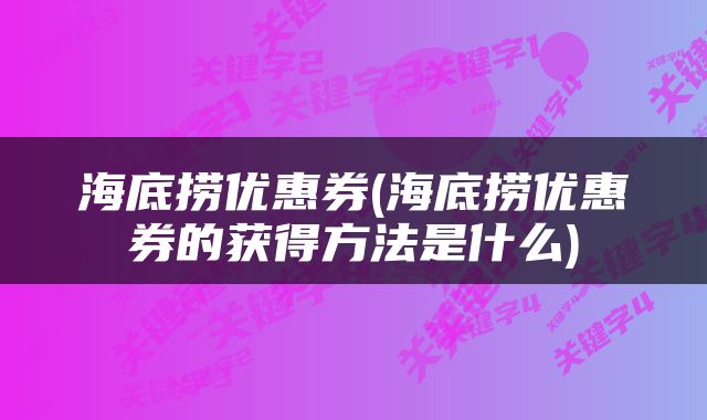 海底捞优惠券(海底捞优惠券的获得方法是什么)