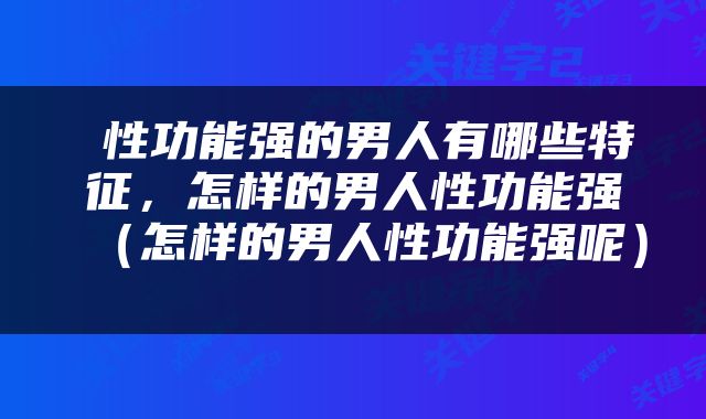  性功能强的男人有哪些特征，怎样的男人性功能强（怎样的男人性功能强呢） 