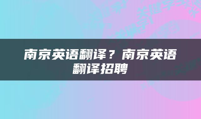南京英语翻译？南京英语翻译招聘