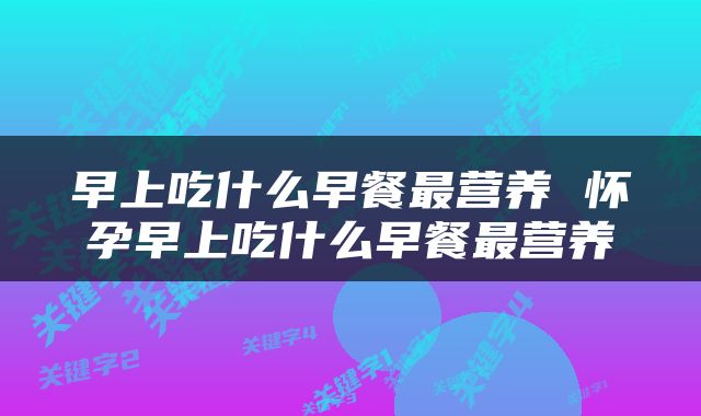 早上吃什么早餐最营养 怀孕早上吃什么早餐最营养