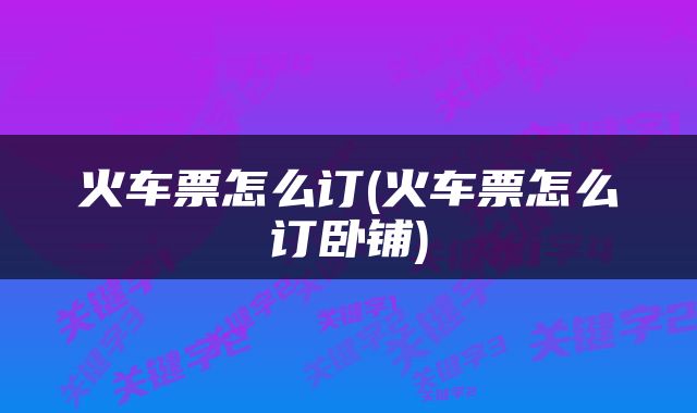火车票怎么订(火车票怎么订卧铺)