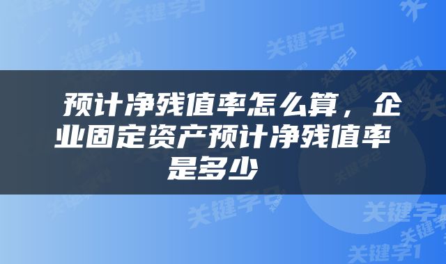  预计净残值率怎么算，企业固定资产预计净残值率是多少 