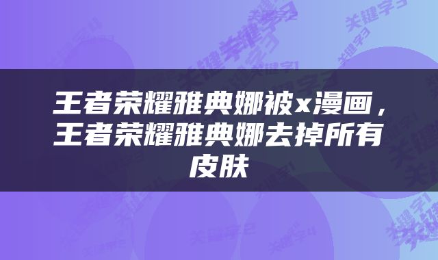 王者荣耀雅典娜被x漫画，王者荣耀雅典娜去掉所有皮肤