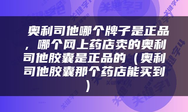  奥利司他哪个牌子是正品，哪个网上药店卖的奥利司他胶囊是正品的（奥利司他胶囊那个药店能买到） 