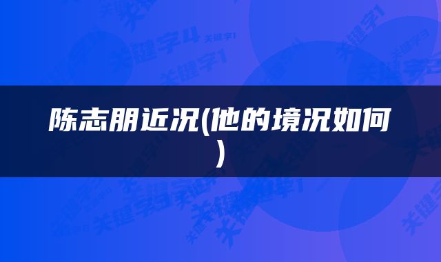 陈志朋近况(他的境况如何)
