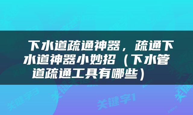  下水道疏通神器，疏通下水道神器小妙招（下水管道疏通工具有哪些） 