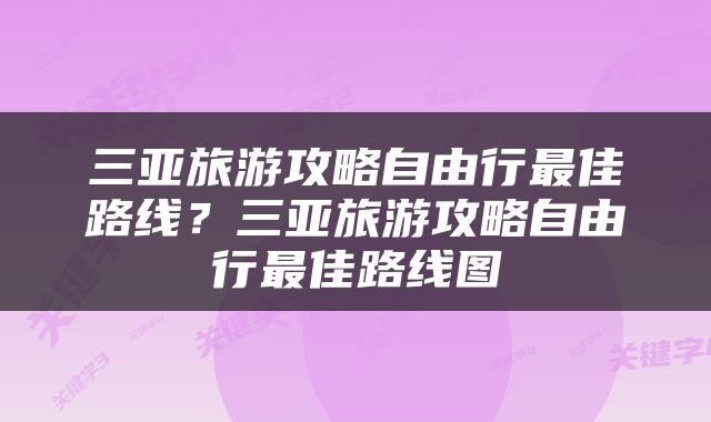 三亚旅游攻略自由行最佳路线？三亚旅游攻略自由行最佳路线图