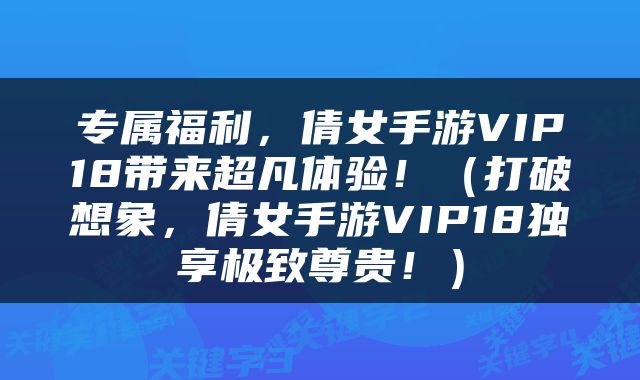 专属福利，倩女手游VIP18带来超凡体验！（打破想象，倩女手游VIP18独享极致尊贵！）