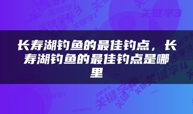 长寿湖钓鱼的最佳钓点，长寿湖钓鱼的最佳钓点是哪里