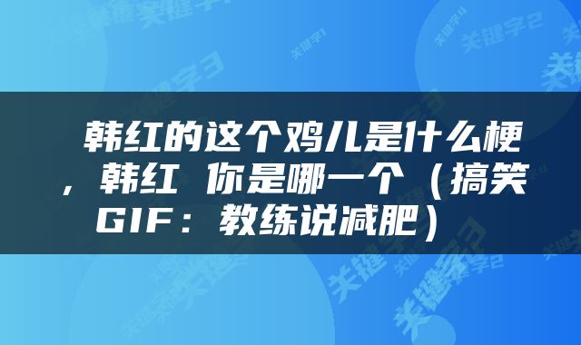  韩红的这个鸡儿是什么梗，韩红 你是哪一个（搞笑GIF：教练说减肥） 