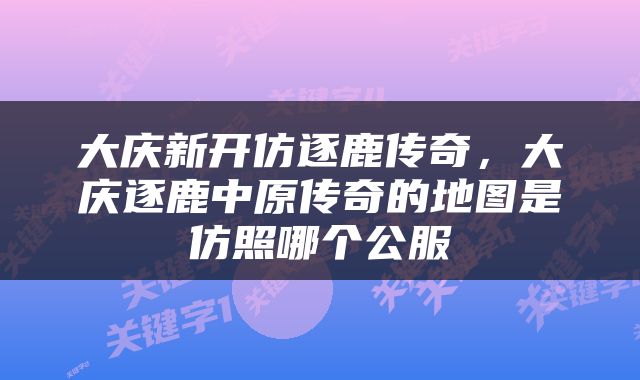 大庆新开仿逐鹿传奇，大庆逐鹿中原传奇的地图是仿照哪个公服