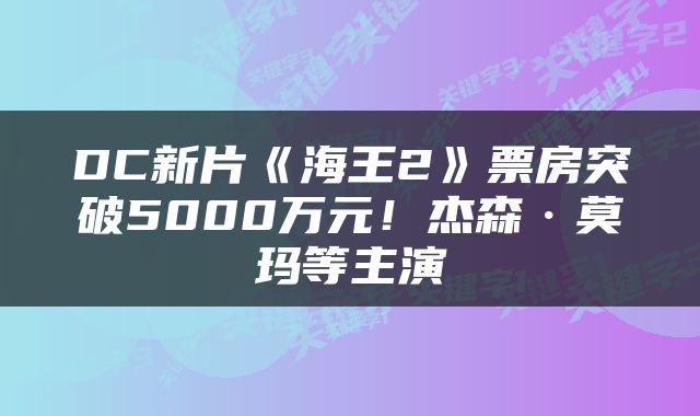 DC新片《海王2》票房突破5000万元!杰森·莫玛等主演