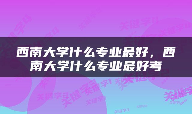 西南大学什么专业最好，西南大学什么专业最好考