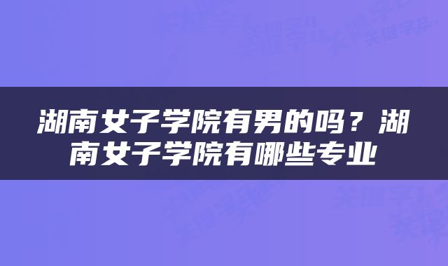 湖南女子学院有男的吗？湖南女子学院有哪些专业