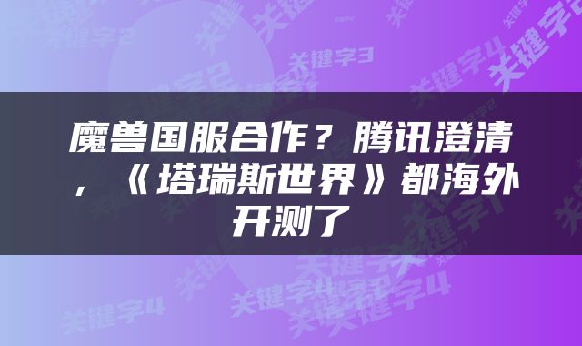 魔兽国服合作？腾讯澄清，《塔瑞斯世界》都海外开测了