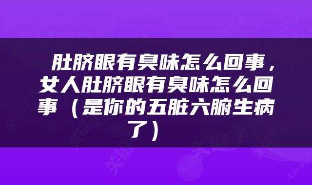  肚脐眼有臭味怎么回事，女人肚脐眼有臭味怎么回事（是你的五脏六腑生病了） 