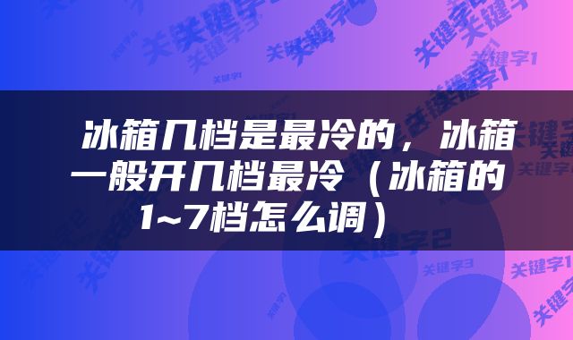  冰箱几档是最冷的，冰箱一般开几档最冷（冰箱的1~7档怎么调） 