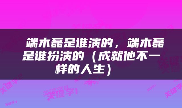  端木磊是谁演的，端木磊是谁扮演的（成就他不一样的人生） 